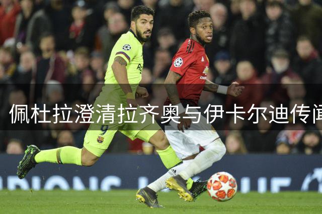 佩杜拉澄清拉齐奥与伊卡尔迪传闻纯属虚构