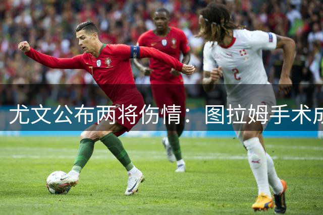 尤文公布两将伤情：图拉姆手术成功 卡瓦尔肌肉受损