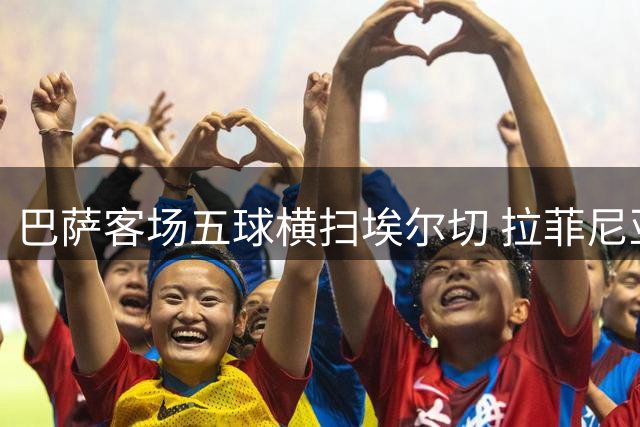 巴萨客场五球横扫埃尔切 拉菲尼亚闪耀全场领衔大胜