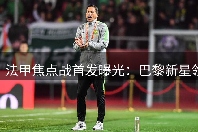 法甲焦点战首发曝光：巴黎新星领衔 摩纳哥强阵出击