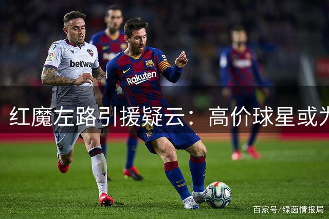 红魔左路引援疑云：高价球星或为烟雾弹 巴萨新星成潜在目标